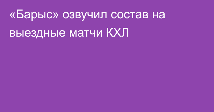 «Барыс» озвучил состав на выездные матчи КХЛ