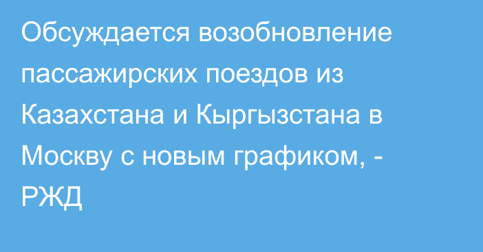 Обсуждается возобновление пассажирских поездов из Казахстана и Кыргызстана в Москву с новым графиком, - РЖД