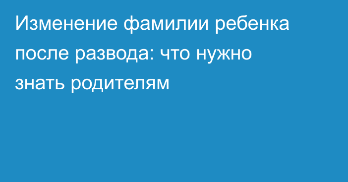 Изменение фамилии ребенка после развода: что нужно знать родителям