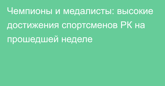 Чемпионы и медалисты: высокие достижения спортсменов РК на прошедшей неделе