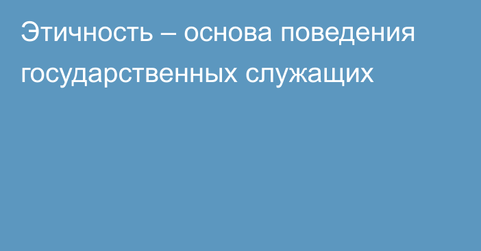 Этичность – основа поведения государственных служащих