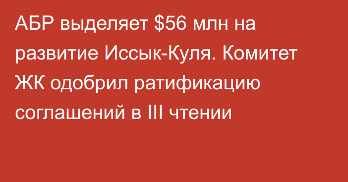 АБР выделяет $56 млн на развитие Иссык-Куля. Комитет ЖК одобрил ратификацию соглашений в III чтении