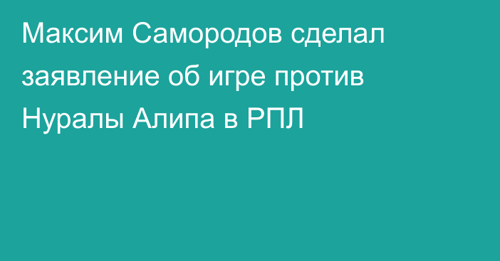 Максим Самородов сделал заявление об игре против Нуралы Алипа в РПЛ