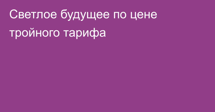 Светлое будущее по цене тройного тарифа