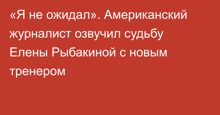 «Я не ожидал». Американский журналист озвучил судьбу Елены Рыбакиной с новым тренером