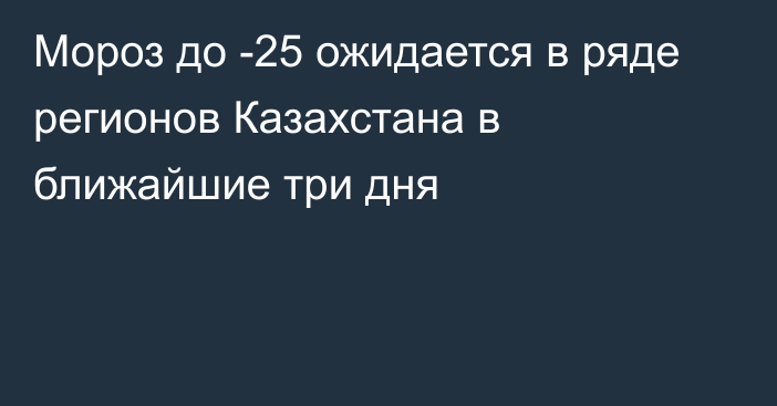 Мороз до -25 ожидается в ряде регионов Казахстана в ближайшие три дня