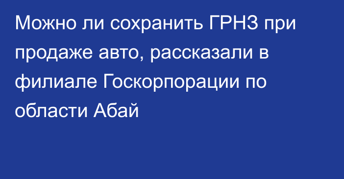 Можно ли сохранить ГРНЗ при продаже авто, рассказали в филиале Госкорпорации по области Абай