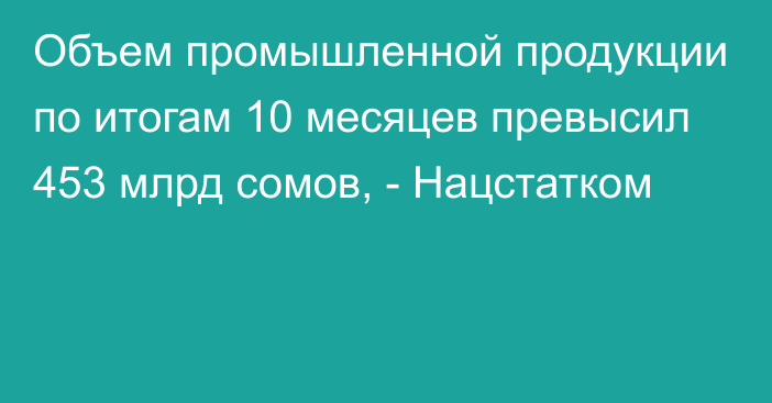 Объем промышленной продукции по итогам 10 месяцев превысил 453 млрд сомов, - Нацстатком