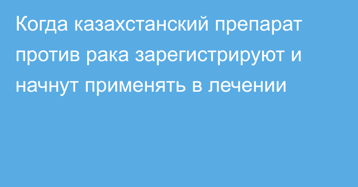 Когда казахстанский препарат против рака зарегистрируют и начнут применять в лечении