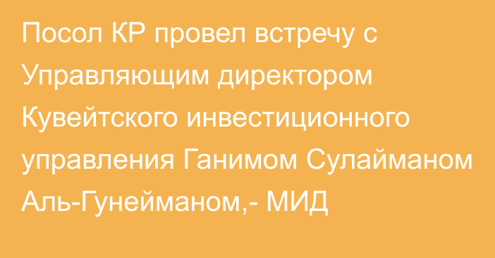 Посол КР провел встречу с Управляющим директором Кувейтского инвестиционного управления Ганимом Сулайманом Аль-Гунейманом,- МИД