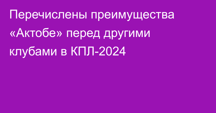 Перечислены преимущества «Актобе» перед другими клубами в КПЛ-2024