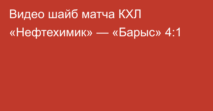 Видео шайб матча КХЛ «Нефтехимик» — «Барыс» 4:1