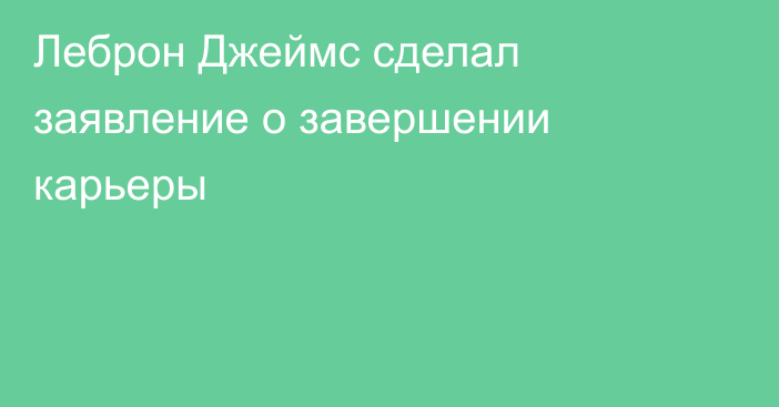 Леброн Джеймс сделал заявление о завершении карьеры