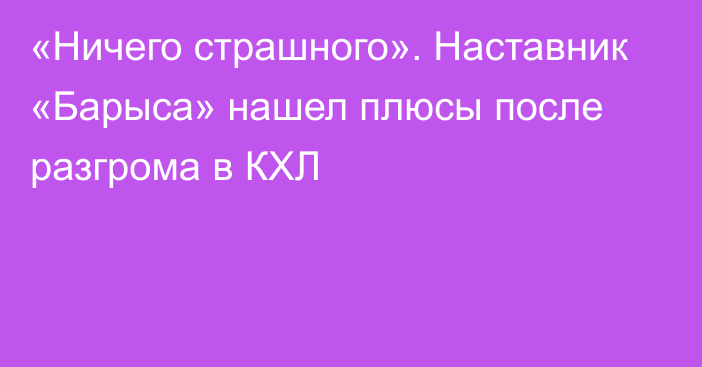 «Ничего страшного». Наставник «Барыса» нашел плюсы после разгрома в КХЛ