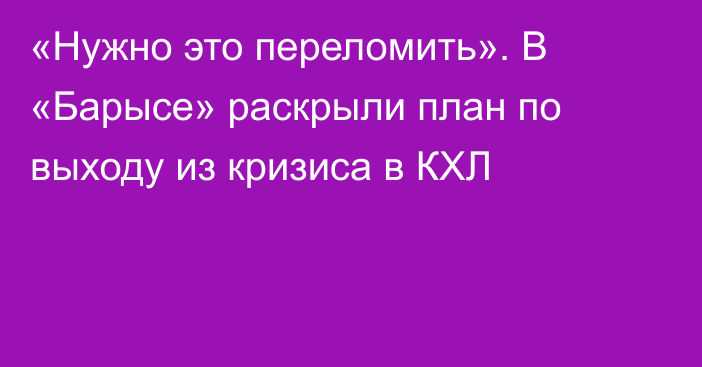 «Нужно это переломить». В «Барысе» раскрыли план по выходу из кризиса в КХЛ