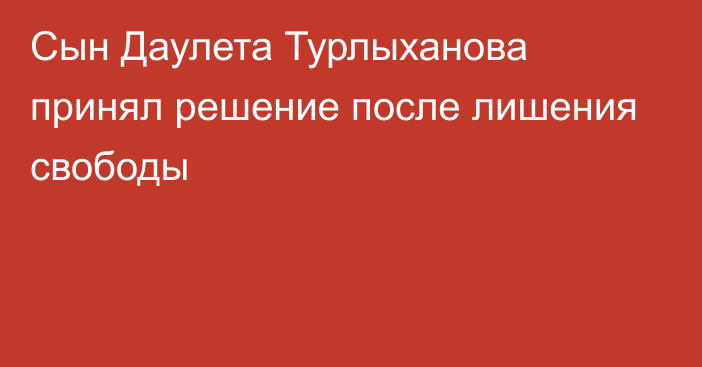 Сын Даулета Турлыханова принял решение после лишения свободы