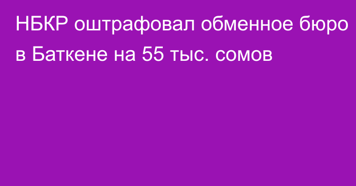 НБКР оштрафовал обменное бюро в Баткене на 55 тыс. сомов