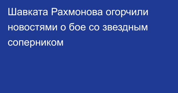 Шавката Рахмонова огорчили новостями о бое со звездным соперником