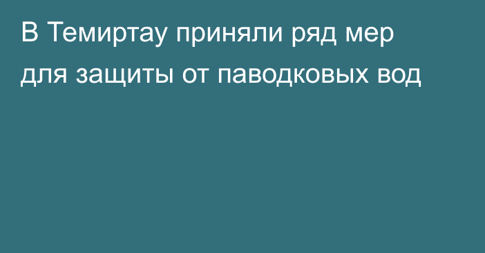 В Темиртау приняли ряд мер для защиты от паводковых вод