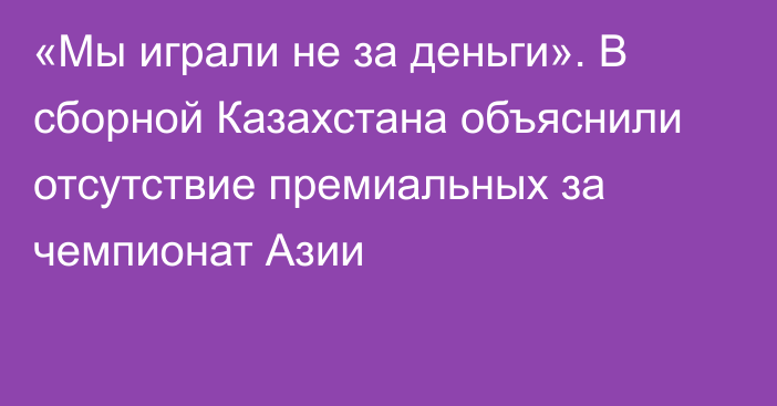 «Мы играли не за деньги». В сборной Казахстана объяснили отсутствие премиальных за чемпионат Азии