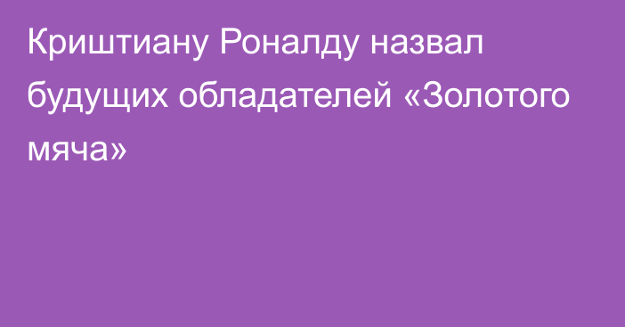 Криштиану Роналду назвал будущих обладателей «Золотого мяча»