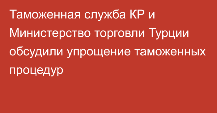 Таможенная служба КР и Министерство торговли Турции обсудили упрощение таможенных процедур