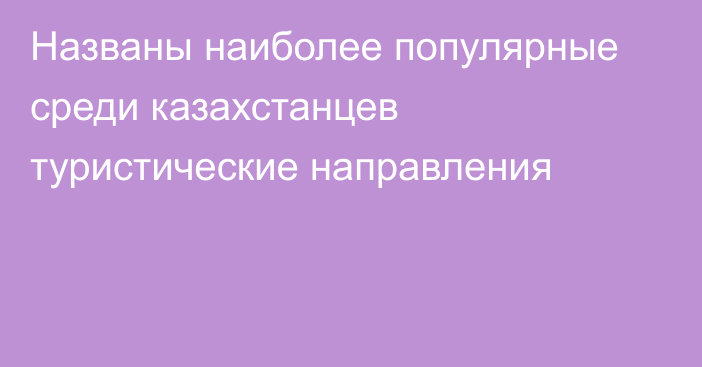 Названы наиболее популярные среди казахстанцев туристические направления