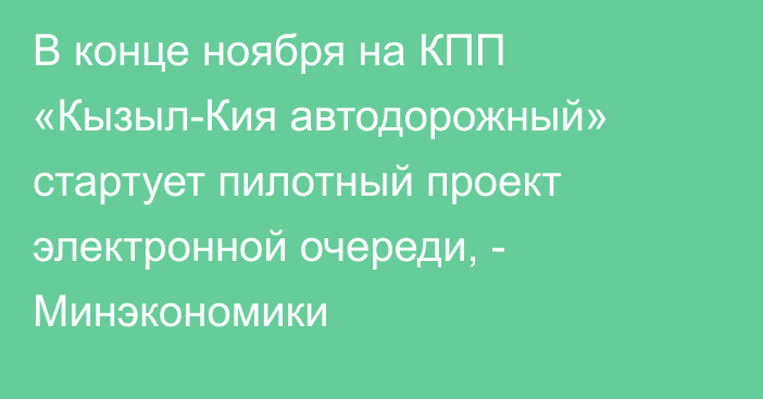 В конце ноября на КПП «Кызыл-Кия автодорожный» стартует пилотный проект электронной очереди, - Минэкономики