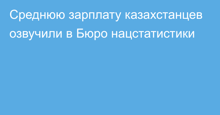 Среднюю зарплату казахстанцев озвучили в Бюро нацстатистики