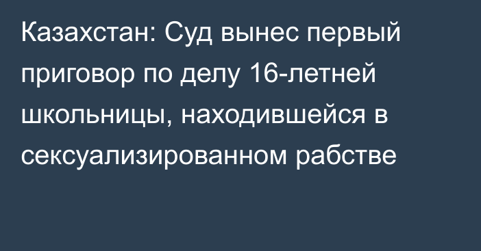 Казахстан: Суд вынес первый приговор по делу 16-летней школьницы, находившейся в сексуализированном рабстве