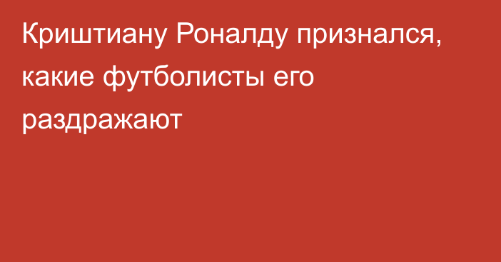 Криштиану Роналду признался, какие футболисты его раздражают