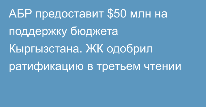 АБР предоставит $50 млн на поддержку бюджета Кыргызстана. ЖК одобрил ратификацию в третьем чтении