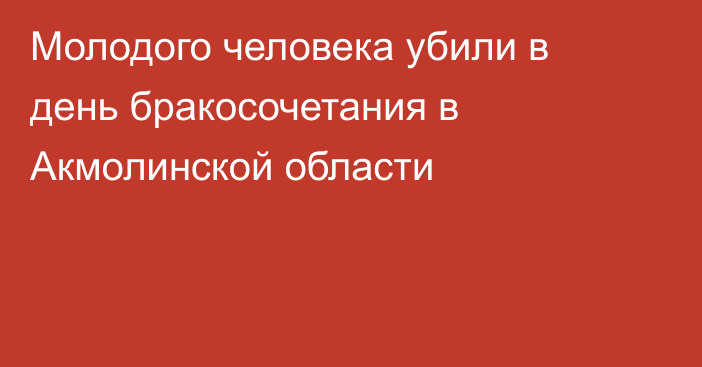 Молодого человека убили в день бракосочетания в Акмолинской области