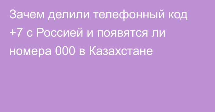 Зачем делили телефонный код +7 с Россией и появятся ли номера 000 в Казахстане