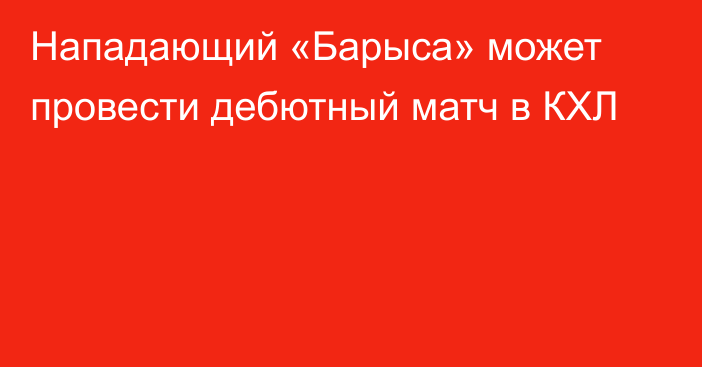 Нападающий «Барыса» может провести дебютный матч в КХЛ