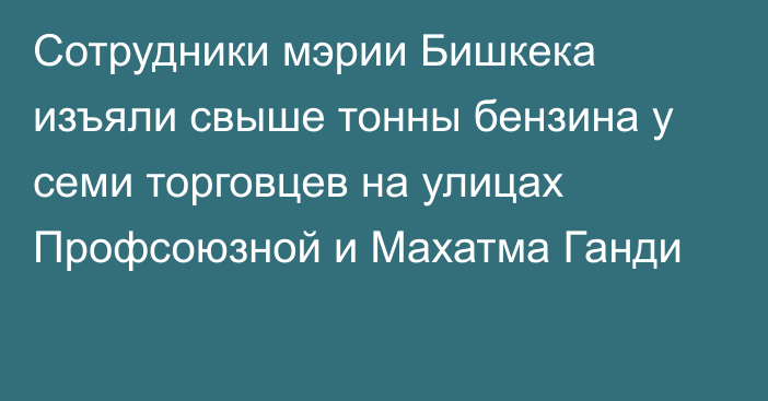 Сотрудники мэрии Бишкека изъяли свыше тонны бензина у семи торговцев на улицах Профсоюзной и Махатма Ганди