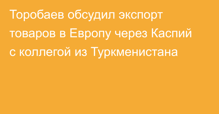 Торобаев обсудил экспорт товаров в Европу через Каспий с коллегой из Туркменистана