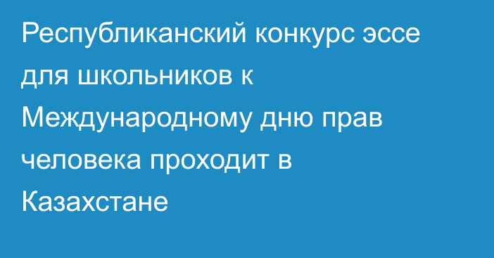 Республиканский конкурс эссе для школьников к Международному дню прав человека проходит в Казахстане