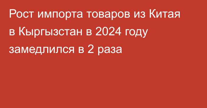 Рост импорта товаров из Китая в Кыргызстан в 2024 году замедлился в 2 раза