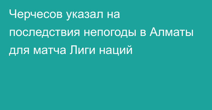 Черчесов указал на последствия непогоды в Алматы для матча Лиги наций