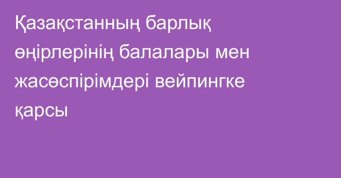 Қазақстанның барлық өңірлерінің  балалары мен жасөспірімдері вейпингке қарсы