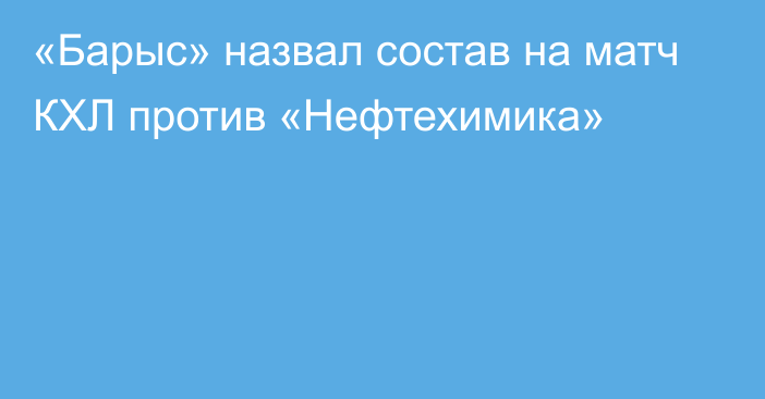 «Барыс» назвал состав на матч КХЛ против «Нефтехимика»