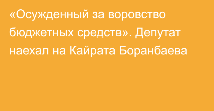 «Осужденный за воровство бюджетных средств». Депутат наехал на Кайрата Боранбаева