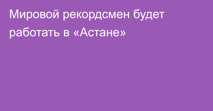 Мировой рекордсмен будет работать в «Астане»