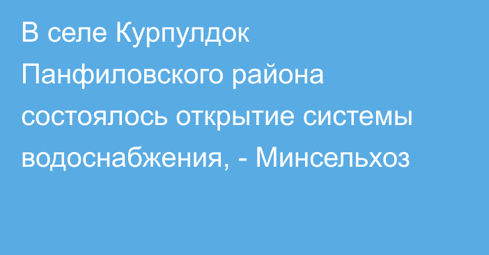 В селе Курпулдок Панфиловского района состоялось открытие системы водоснабжения, - Минсельхоз