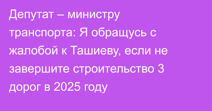 Депутат – министру транспорта: Я обращусь с жалобой к Ташиеву, если не завершите строительство 3 дорог в 2025 году