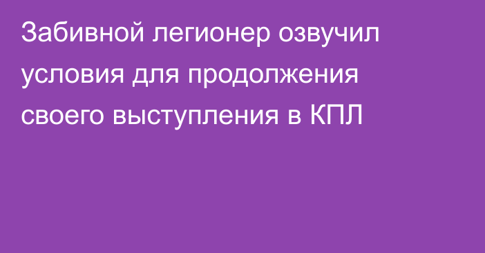 Забивной легионер озвучил условия для продолжения своего выступления в КПЛ