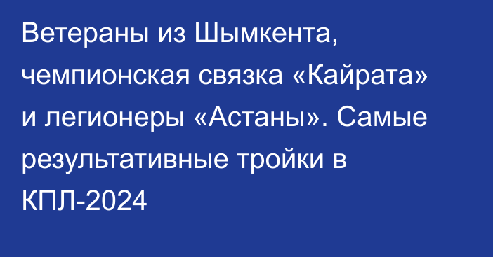 Ветераны из Шымкента, чемпионская связка «Кайрата» и легионеры «Астаны». Самые результативные тройки в КПЛ-2024