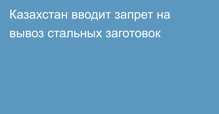 Казахстан вводит запрет на вывоз стальных заготовок