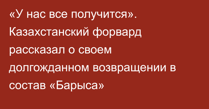 «У нас все получится». Казахстанский форвард рассказал о своем долгожданном возвращении в состав «Барыса»